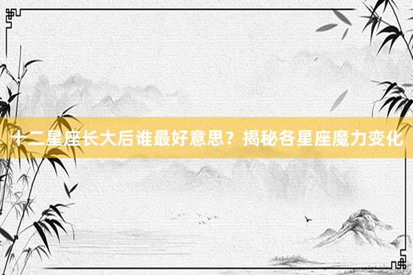 十二星座长大后谁最好意思？揭秘各星座魔力变化