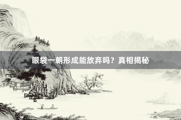 眼袋一朝形成能放弃吗？真相揭秘