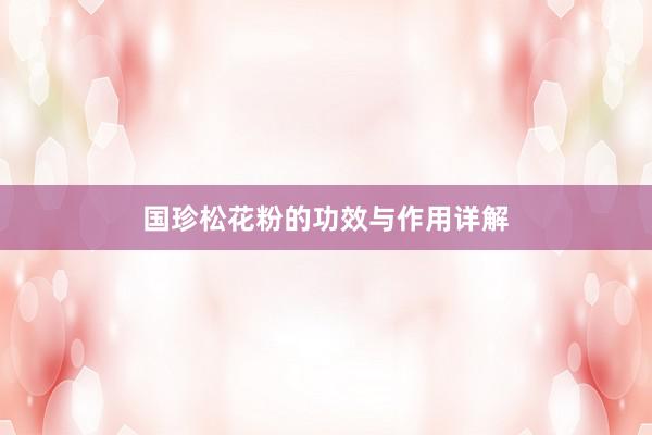 国珍松花粉的功效与作用详解