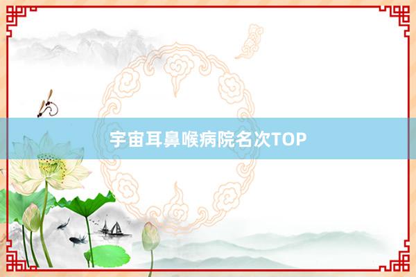 宇宙耳鼻喉病院名次TOP