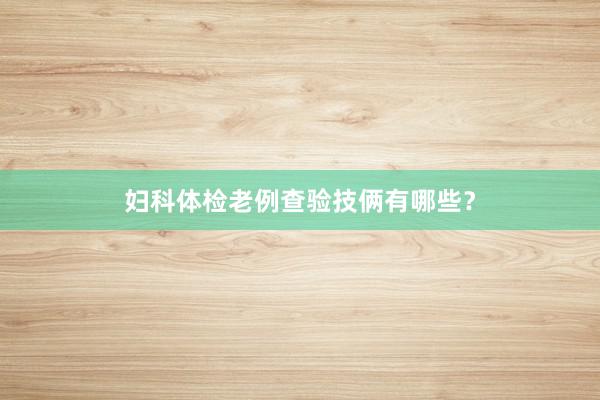 妇科体检老例查验技俩有哪些？