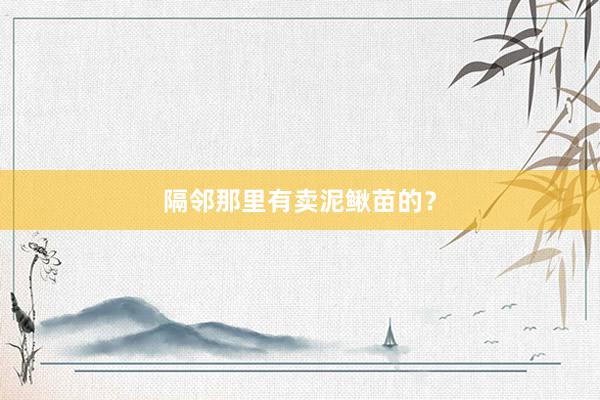隔邻那里有卖泥鳅苗的？