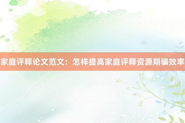 家庭评释论文范文：怎样提高家庭评释资源期骗效率