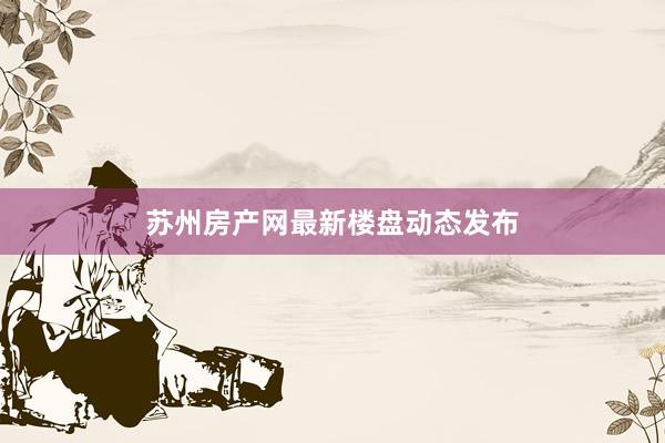苏州房产网最新楼盘动态发布