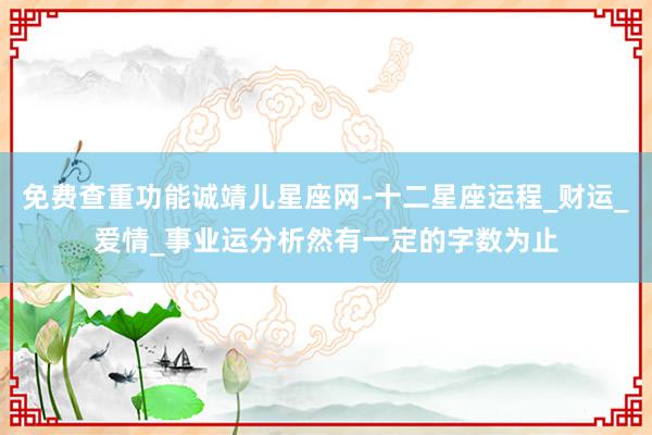 免费查重功能诚靖儿星座网-十二星座运程_财运_爱情_事业运分析然有一定的字数为止