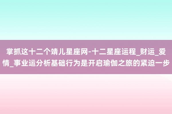 掌抓这十二个靖儿星座网-十二星座运程_财运_爱情_事业运分析基础行为是开启瑜伽之旅的紧迫一步