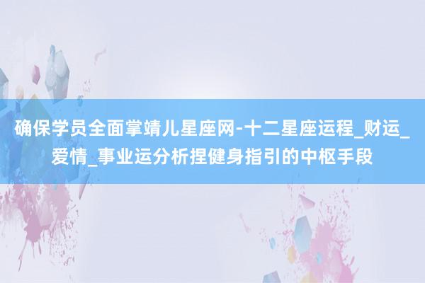 确保学员全面掌靖儿星座网-十二星座运程_财运_爱情_事业运分析捏健身指引的中枢手段