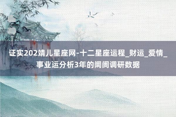 证实202靖儿星座网-十二星座运程_财运_爱情_事业运分析3年的阛阓调研数据