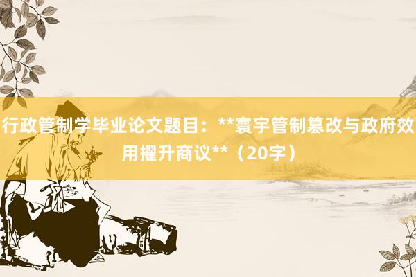 行政管制学毕业论文题目：**寰宇管制篡改与政府效用擢升商议**（20字）