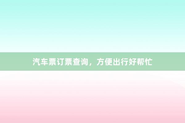 汽车票订票查询,方便出行好帮忙