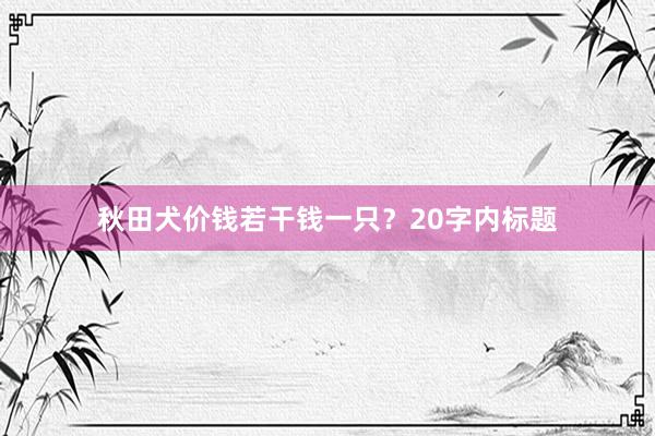 秋田犬价钱若干钱一只？20字内标题
